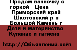 Продам ванночку с горкой › Цена ­ 500 - Приморский край, Шкотовский р-н, Большой Камень г. Дети и материнство » Купание и гигиена   